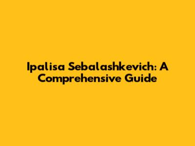 Ipalisa Sebalashkevich: A Comprehensive Guide