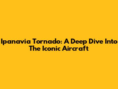 Ipanavia Tornado: A Deep Dive Into The Iconic Aircraft