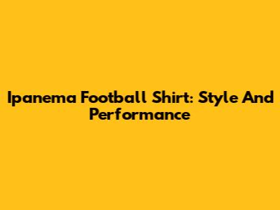 Ipanema Football Shirt: Style And Performance