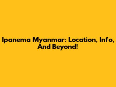 Ipanema Myanmar: Location, Info, And Beyond!