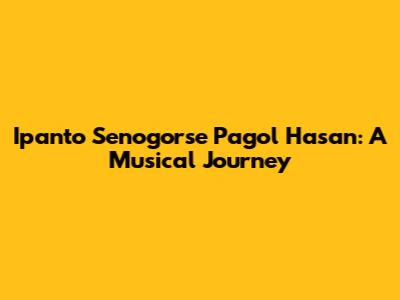 Ipanto Senogorse Pagol Hasan: A Musical Journey