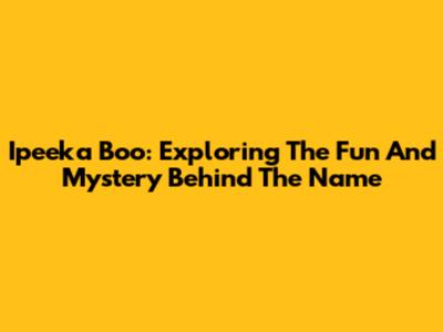 Ipeeka Boo: Exploring The Fun And Mystery Behind The Name