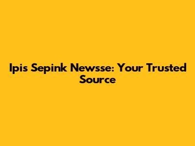 Ipis Sepink Newsse: Your Trusted Source