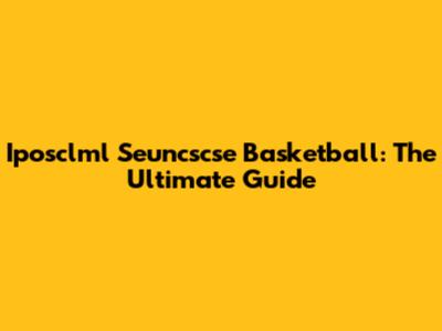 Iposclml Seuncscse Basketball: The Ultimate Guide