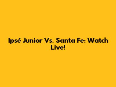 Ipsé Junior Vs. Santa Fe: Watch Live!