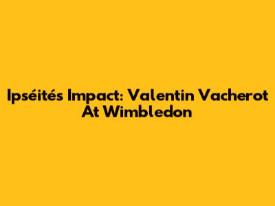 Ipséité's Impact: Valentin Vacherot At Wimbledon