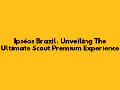 Ipséos Brazil: Unveiling The Ultimate Scout Premium Experience