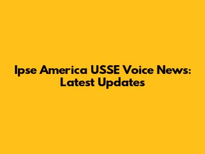 Ipse America USSE Voice News: Latest Updates