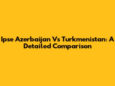 Ipse Azerbaijan Vs Turkmenistan: A Detailed Comparison