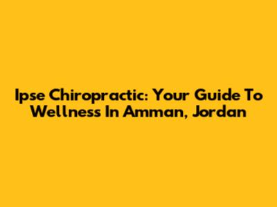 Ipse Chiropractic: Your Guide To Wellness In Amman, Jordan