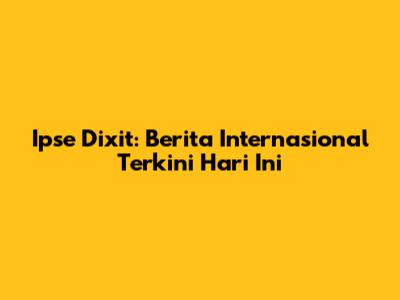 Ipse Dixit: Berita Internasional Terkini Hari Ini