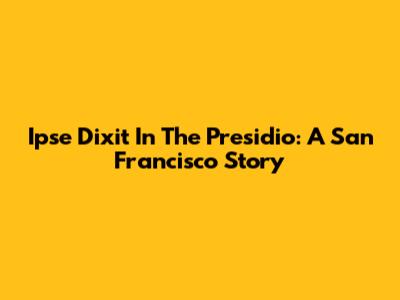 Ipse Dixit In The Presidio: A San Francisco Story