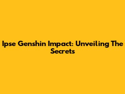 Ipse Genshin Impact: Unveiling The Secrets