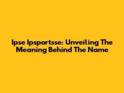 Ipse Ipsportsse: Unveiling The Meaning Behind The Name