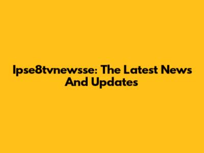 Ipse8tvnewsse: The Latest News And Updates