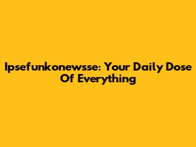Ipsefunkonewsse: Your Daily Dose Of Everything