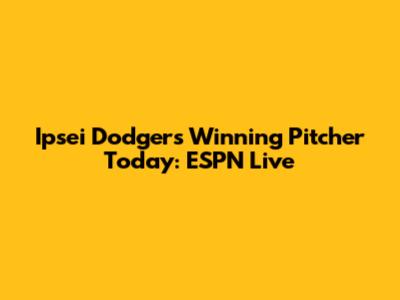 Ipsei Dodgers' Winning Pitcher Today: ESPN Live