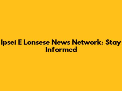 Ipsei E Lonsese News Network: Stay Informed