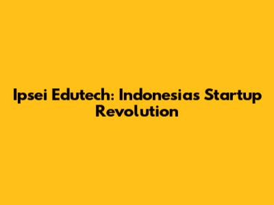 Ipsei Edutech: Indonesia's Startup Revolution