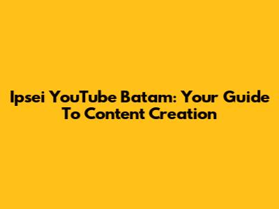 Ipsei YouTube Batam: Your Guide To Content Creation