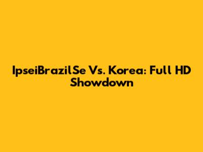 IpseiBrazilSe Vs. Korea: Full HD Showdown