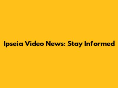 Ipseia Video News: Stay Informed