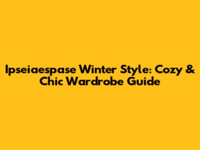 Ipseiaespase Winter Style: Cozy & Chic Wardrobe Guide