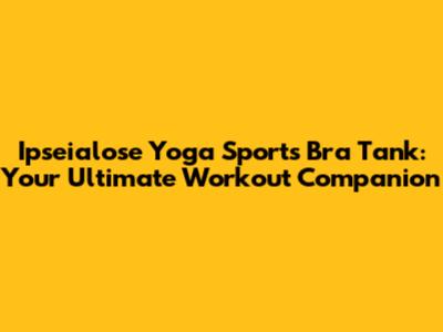Ipseialose Yoga Sports Bra Tank: Your Ultimate Workout Companion
