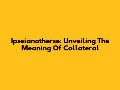 Ipseianotherse: Unveiling The Meaning Of Collateral