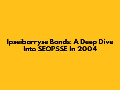 Ipseibarryse Bonds: A Deep Dive Into SEOPSSE In 2004
