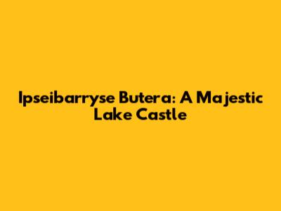 Ipseibarryse Butera: A Majestic Lake Castle