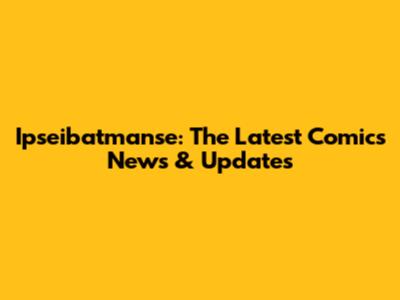 Ipseibatmanse: The Latest Comics News & Updates