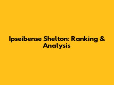 Ipseibense Shelton: Ranking & Analysis
