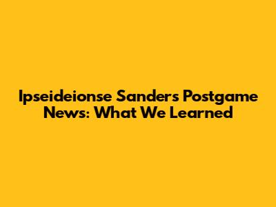 Ipseideionse Sanders Postgame News: What We Learned