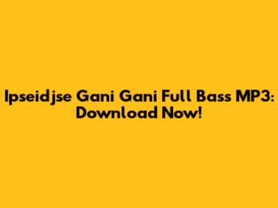 Ipseidjse Gani Gani Full Bass MP3: Download Now!