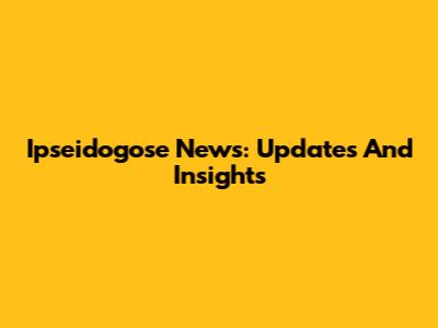 Ipseidogose News: Updates And Insights