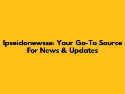 Ipseidonewsse: Your Go-To Source For News & Updates