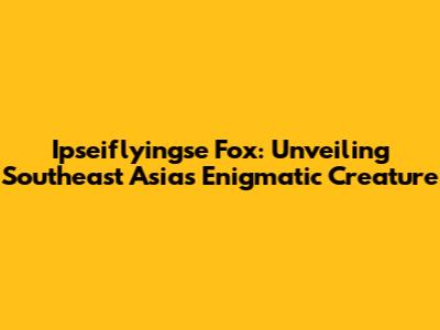 Ipseiflyingse Fox: Unveiling Southeast Asia's Enigmatic Creature