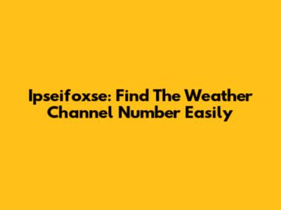 Ipseifoxse: Find The Weather Channel Number Easily