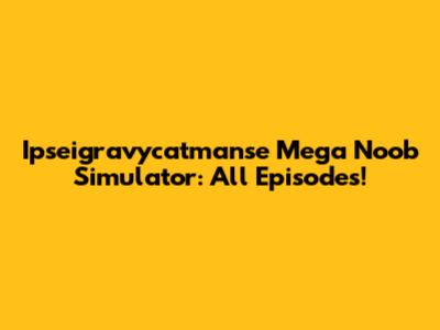 Ipseigravycatmanse Mega Noob Simulator: All Episodes!