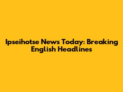 Ipseihotse News Today: Breaking English Headlines