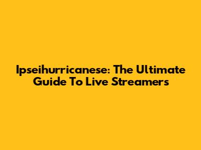 Ipseihurricanese: The Ultimate Guide To Live Streamers