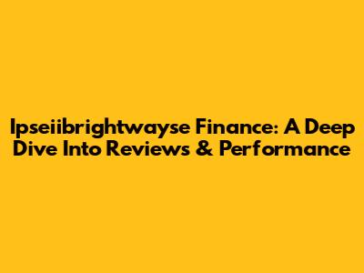 Ipseiibrightwayse Finance: A Deep Dive Into Reviews & Performance