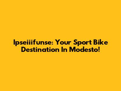 Ipseiiifunse: Your Sport Bike Destination In Modesto!