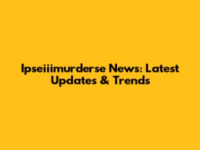 Ipseiiimurderse News: Latest Updates & Trends