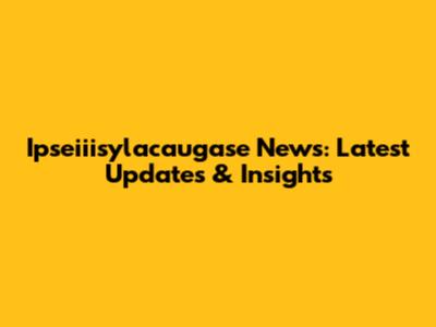 Ipseiiisylacaugase News: Latest Updates & Insights