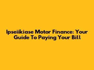 Ipseiikiase Motor Finance: Your Guide To Paying Your Bill