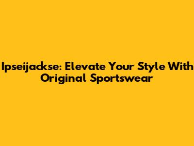 Ipseijackse: Elevate Your Style With Original Sportswear