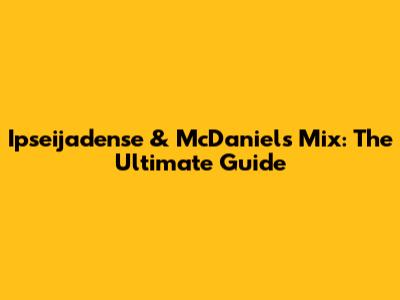Ipseijadense & McDaniels Mix: The Ultimate Guide
