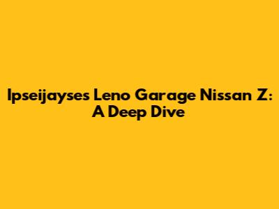 Ipseijayse's Leno Garage Nissan Z: A Deep Dive